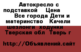 Автокресло с подставкой. › Цена ­ 4 000 - Все города Дети и материнство » Качели, шезлонги, ходунки   . Тверская обл.,Тверь г.